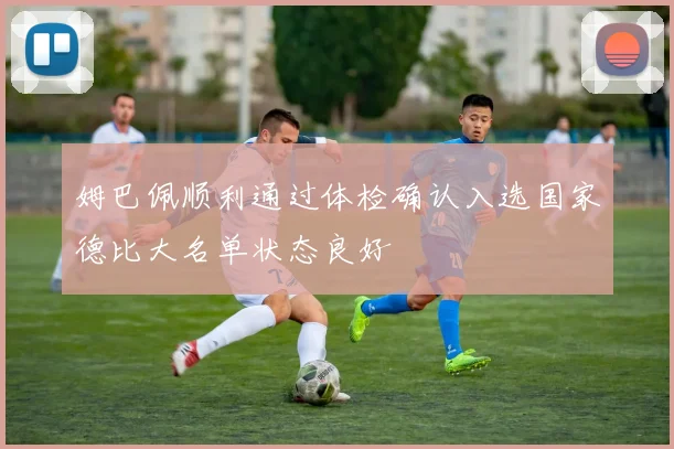 姆巴佩顺利通过体检确认入选国家德比大名单状态良好