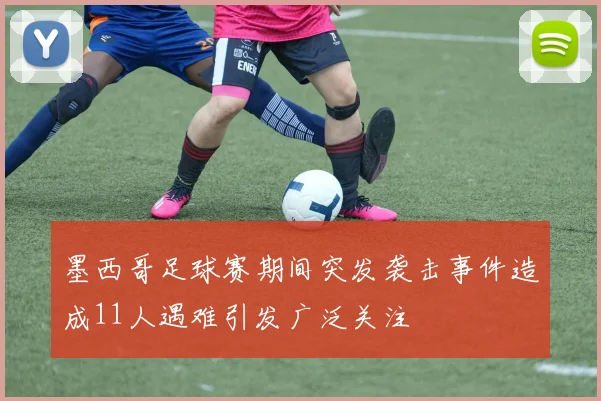 墨西哥足球赛期间突发袭击事件造成11人遇难引发广泛关注