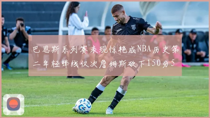 巴恩斯系列赛表现惊艳成NBA历史第二年轻锋线仅次詹姆斯砍下150分50助