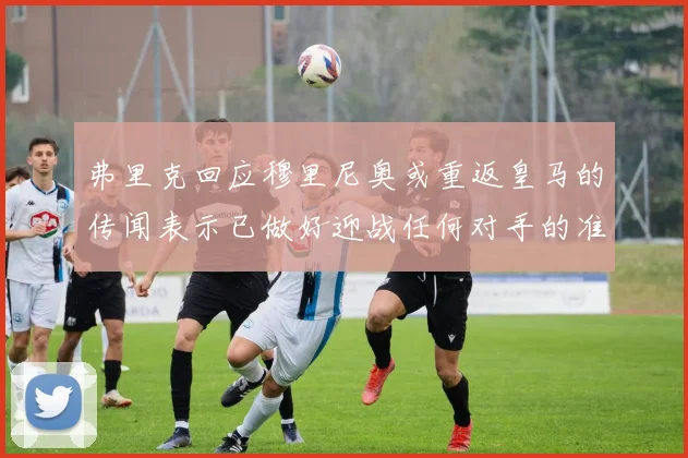 弗里克回应穆里尼奥或重返皇马的传闻表示已做好迎战任何对手的准备