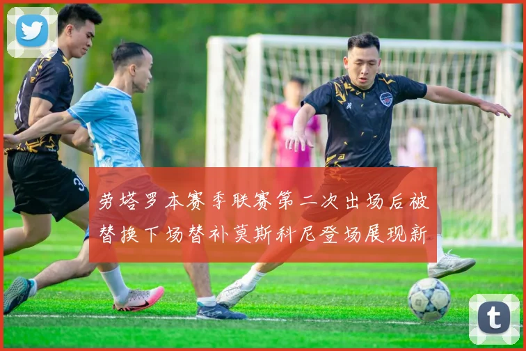 劳塔罗本赛季联赛第二次出场后被替换下场替补莫斯科尼登场展现新机会