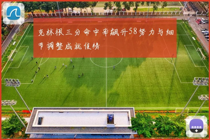 克林根三分命中率飙升58努力与细节调整成就佳绩