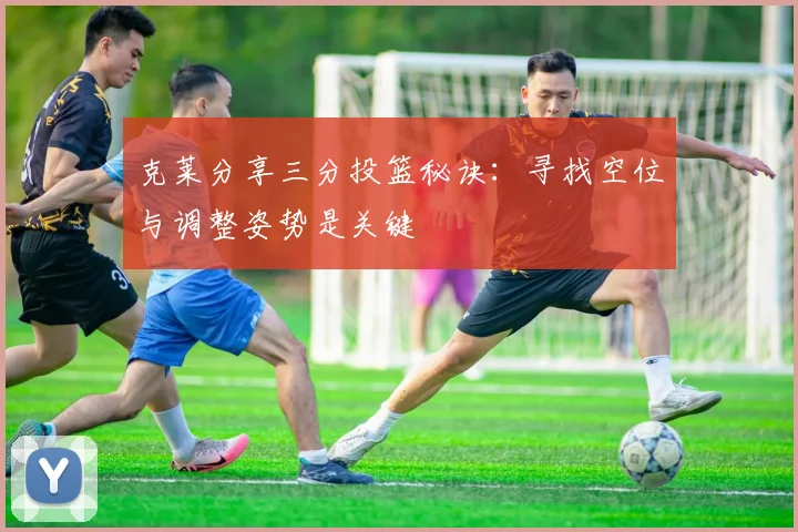 克莱分享三分投篮秘诀：寻找空位与调整姿势是关键