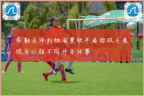 希勒点评利物浦曼联平局称双方表现与以往不同并非坏事