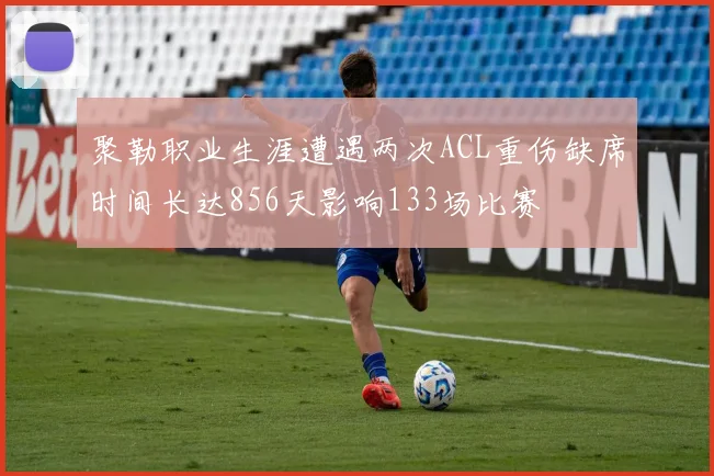 聚勒职业生涯遭遇两次ACL重伤缺席时间长达856天影响133场比赛