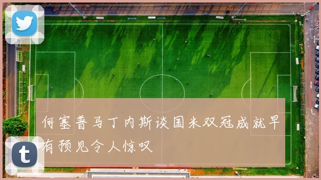 何塞普马丁内斯谈国米双冠成就早有预见令人惊叹