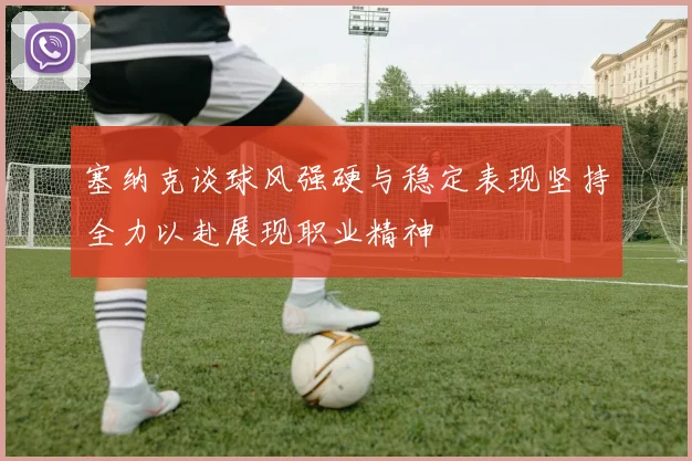 塞纳克谈球风强硬与稳定表现坚持全力以赴展现职业精神
