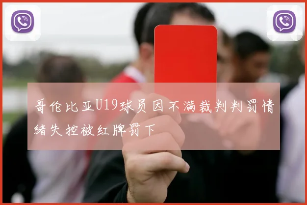 哥伦比亚U19球员因不满裁判判罚情绪失控被红牌罚下