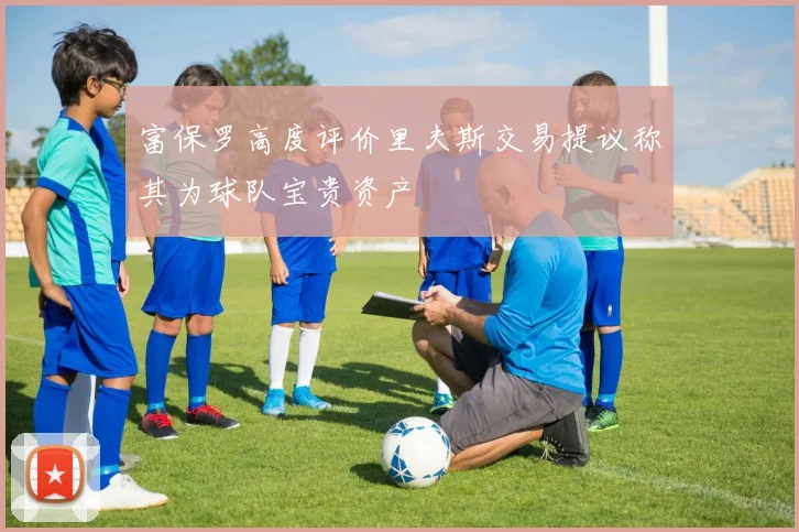 富保罗高度评价里夫斯交易提议称其为球队宝贵资产