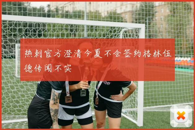 热刺官方澄清今夏不会签约格林伍德传闻不实