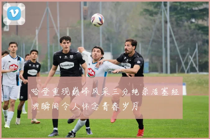 哈登重现巅峰风采三分绝杀活塞经典瞬间令人怀念青春岁月