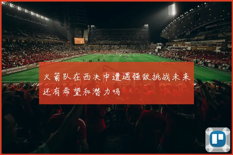 火箭队在西决中遭遇强敌挑战未来还有希望和潜力吗